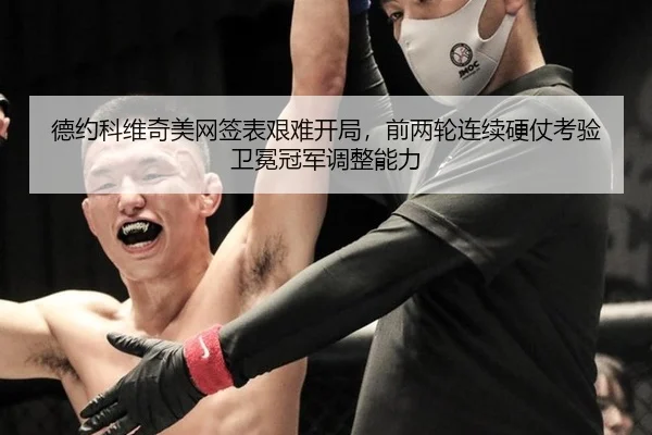 德约科维奇美网签表艰难开局，前两轮连续硬仗考验卫冕冠军调整能力