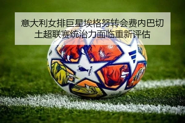 意大利女排巨星埃格努转会费内巴切 土超联赛统治力面临重新评估