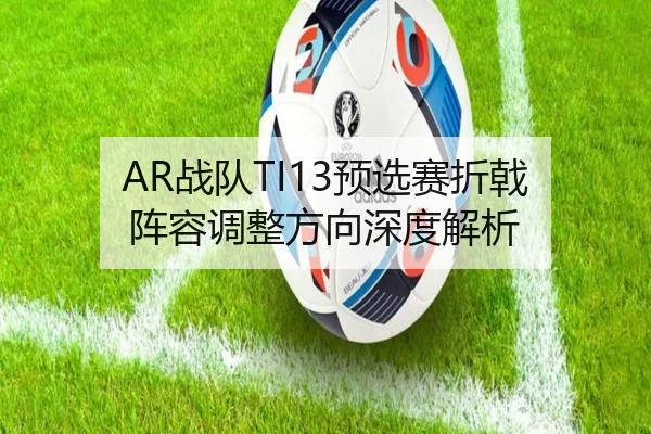 AR战队TI13预选赛折戟 阵容调整方向深度解析