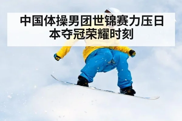 中国体操男团世锦赛力压日本夺冠荣耀时刻
