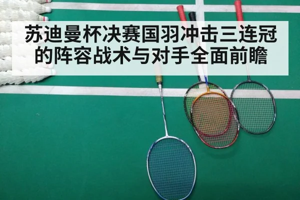 苏迪曼杯决赛国羽冲击三连冠的阵容战术与对手全面前瞻