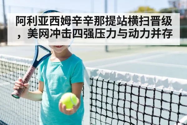 阿利亚西姆辛辛那提站横扫晋级，美网冲击四强压力与动力并存