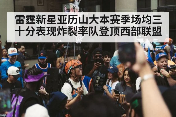 雷霆新星亚历山大本赛季场均三十分表现炸裂率队登顶西部联盟