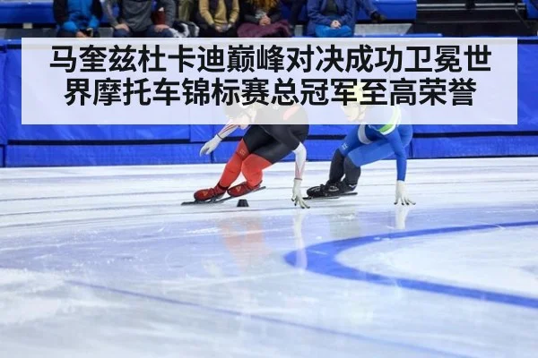 马奎兹杜卡迪巅峰对决成功卫冕世界摩托车锦标赛总冠军至高荣誉