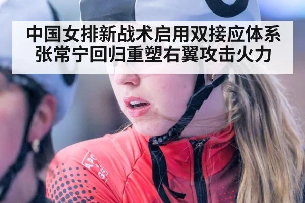 中国女排新战术启用双接应体系张常宁回归重塑右翼攻击火力
